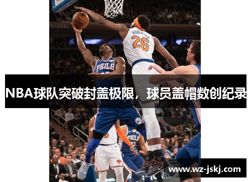 NBA球队突破封盖极限，球员盖帽数创纪录