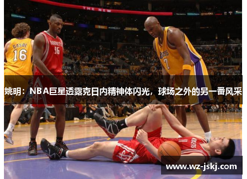 姚明：NBA巨星透露克日内精神体闪光，球场之外的另一番风采