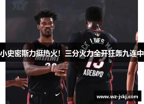 小史密斯力挺热火！三分火力全开狂轰九连中